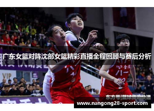 广东女篮对阵沈部女篮精彩直播全程回顾与赛后分析